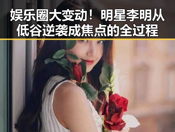 娱乐圈大变动！明星李明从低谷逆袭成焦点的全过程