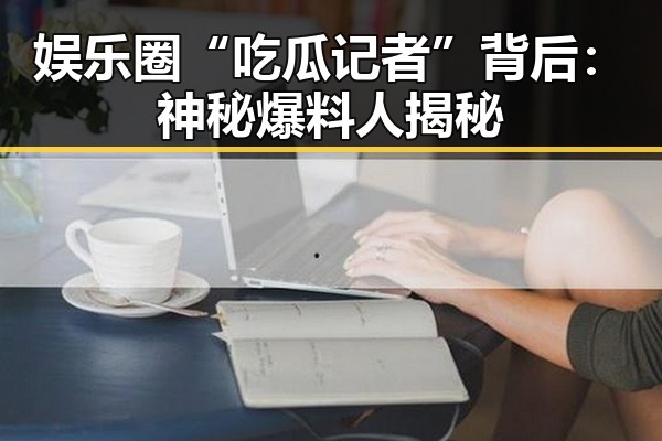 娱乐圈“吃瓜记者”背后：神秘爆料人揭秘