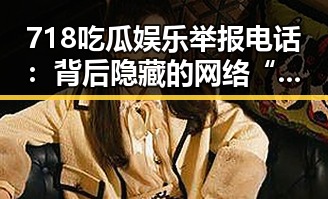 718吃瓜娱乐举报电话：背后隐藏的网络“守护者”密码？
