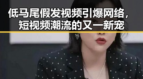 低马尾假发视频引爆网络，短视频潮流的又一新宠