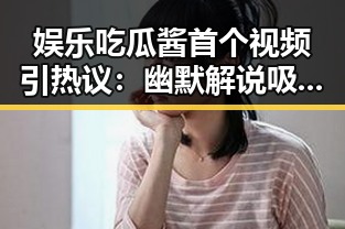 娱乐吃瓜酱首个视频引热议：幽默解说吸引众多关注