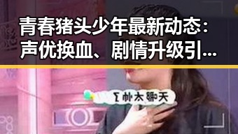 青春猪头少年最新动态：声优换血、剧情升级引热议