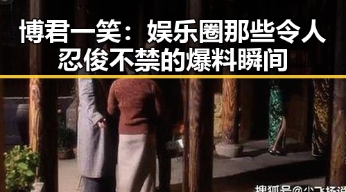 博君一笑：娱乐圈那些令人忍俊不禁的爆料瞬间